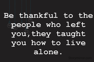 Be thankful to the people who left you,they taught you how to live alone.