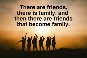 There are friends,
there is family. and 
then there are friends
that become family.


