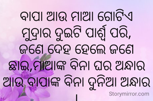 ବାପା ଆଉ ମାଆ ଗୋଟିଏ
ମୁଦ୍ରାର ଦୁଇଟି ପାର୍ଶ୍ୱ ପରି,
ଜଣେ ଦେହ ହେଲେ ଜଣେ ଛାଇ,ମାଆଙ୍କ ବିନା ଘର ଅନ୍ଧାର ଆଉ ବାପାଙ୍କ ବିନା ଦୁନିଆ ଅନ୍ଧାର |
