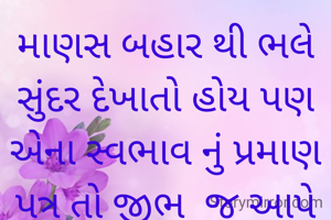 માણસ બહાર થી ભલે સુંદર દેખાતો હોય પણ એના સ્વભાવ નું પ્રમાણ પત્ર તો જીભ  જ આપે છે .