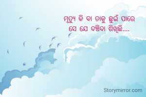 ମୃତ୍ୟୁ କି ବା ତାକୁ ଛୁଇଁ ପାରେ
ସେ ଯେ ବଞ୍ଚିବା ଶିଖିଛି....