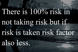 There is 100% risk in not taking risk but if risk is taken risk factor also less.