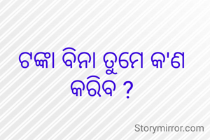 ଟଙ୍କା ବିନା ତୁମେ କ'ଣ କରିବ ?