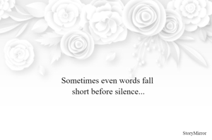 Sometimes even words fall 
short before silence...