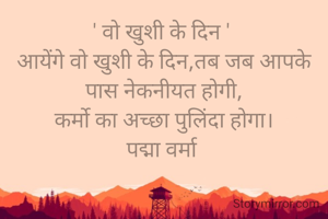 ' वो खुशी के दिन ' 
आयेंगे वो खुशी के दिन,तब जब आपके पास नेकनीयत होगी,
कर्मो का अच्छा पुलिंदा होगा।
पद्मा वर्मा 