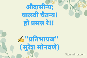 औदासीन्य;
घालवी चैतन्य!
हो प्रसन्न रे!! 

✍"प्रतिभाग्रज"  
(सुरेश सोनवणे)