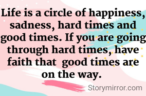Life is a circle of happiness, sadness, hard times and good times. If you are going through hard times, have faith that  good times are on the way. 