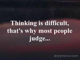 Thinking is difficult, that's why most people judge...