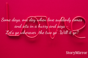 Some days, one day when love suddenly comes and sits in a hurry and says -
'Let's go wherever  the two go' .Will it go?