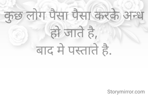 कुछ लोग पैसा पैसा करके अन्ध हो जाते है,
बाद मे पस्ताते है.
