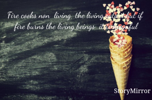 Fire cooks non  living  the living eats it but if  fire burns the living beings  it is harmful