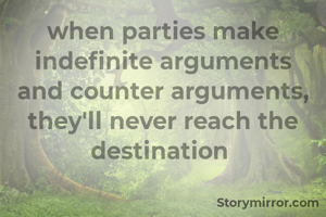 when parties make indefinite arguments and counter arguments, they'll never reach the destination 