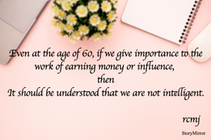 Even at the age of 60, if we give importance to the work of earning money or influence, then
It should be understood that we are not intelligent.

rcmj