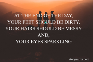 AT THE END OF THE DAY,
YOUR FEET SHOULD BE DIRTY,
YOUR HAIRS SHOULD BE MESSY AND,
YOUR EYES SPARKLING