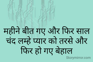 महीने बीत गए और फिर साल
चंद लम्हे प्यार को तरसे और
फिर हो गए बेहाल