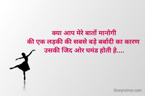 क्या आप मेरे बातों मानोगी
की एक लड़की की सबसे बड़े बर्बादी का कारण 
उसकी जिद ओर घमंड होती हे....


