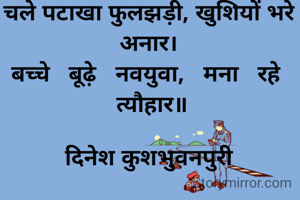 चले पटाखा फुलझड़ी, खुशियों भरे अनार।
बच्चे   बूढ़े   नवयुवा,   मना   रहे   त्यौहार॥

दिनेश कुशभुवनपुरी


