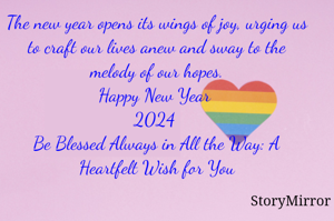 The new year opens its wings of joy, urging us to craft our lives anew and sway to the melody of our hopes.

Happy New Year 2024 

Be Blessed Always in All the Way: A Heartfelt Wish for You