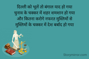 दिल्ली को भूलें तो बंगाल याद हो गया
चुनाव के चक्कर में शहर शमशान हो गया
और कितना करोगे नफरत मुस्लिमों से
मुस्लिमों के चक्कर में देश बर्बाद हो गया