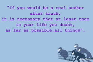 "If you would be a real seeker after truth,
it is necessary that at least once
in your life you doubt,
as far as possible,all things".