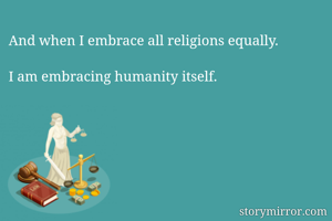 And when I embrace all religions equally.

I am embracing humanity itself.