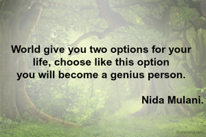 World give you two options for your
life, choose like this option
you will become a genius person.

                                                Nida Mulani.
