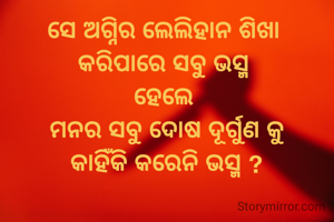 ସେ ଅଗ୍ନିର ଲେଲିହାନ ଶିଖା 
କରିପାରେ ସବୁ ଭସ୍ମ 
ହେଲେ 
ମନର ସବୁ ଦୋଷ ଦୂର୍ଗୁଣ କୁ
କାହିଁକି କରେନି ଭସ୍ମ ?