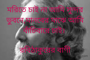 মরিতে চাই না আমি সুন্দর ভুবনে,মানবের মাঝে আমি বাঁচিবারে চাই। 

রবিঠাকুরের বাণী