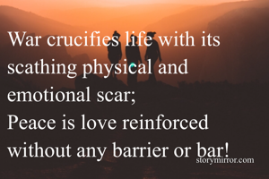 War crucifies life with its scathing physical and emotional scar;
Peace is love reinforced without any barrier or bar!