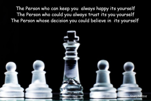 The Person who can keep you  always happy its yourself
The Person who could you always trust its you yourself
The Person whose decision you could believe in  its yourself 
