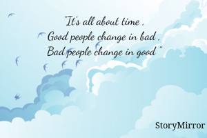"It's all about time ,
Good people change in bad ,
Bad people change in good "