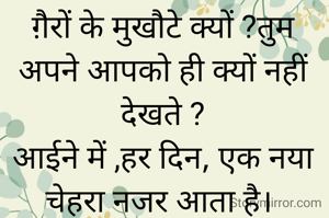 ग़ैरों के मुखौटे क्यों ?तुम अपने आपको ही क्यों नहीं देखते ?
आईने में ,हर दिन, एक नया चेहरा नजर आता है। 
