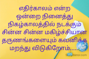 எதிர்காலம் என்ற ஒன்றை நினைத்து நிகழ்காலத்தில் நடக்கும் சின்ன சின்ன மகிழ்ச்சியான தருணங்களையும் கவனிக்க மறந்து விடுகிறோம்..... 