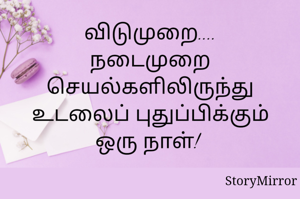 விடுமுறை....
நடைமுறை செயல்களிலிருந்து உடலைப் புதுப்பிக்கும் ஒரு நாள்! 