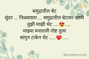 समुद्रातील बेट
सुंदर ... निळ्याशार ... समुद्रातील बेटावर व्हावी
       तुझी माझी भेट ....😍....
माझ्या मनातली गोष्ट तुला
सांगुन टाकेन थेट .....♥️.....


