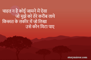 चाहत न है कोई जामने में ऐसा 
             जो मुझे को तेरे करीब लाये 
किस्मत के लकीर में जो लिखा 
                       उसे कौन मिटा पाए 