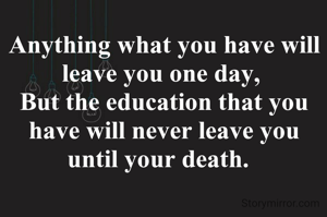 Anything what you have will leave you one day, 
But the education that you have will never leave you until your death.  