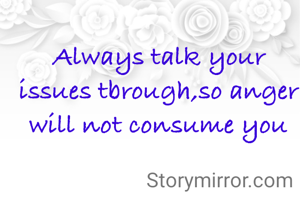 Always talk your issues through, so anger will not consume you