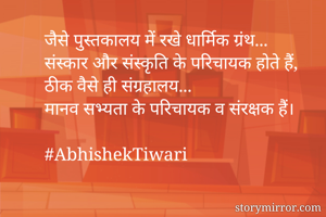 जैसे पुस्तकालय में रखे धार्मिक ग्रंथ...
संस्कार और संस्कृति के परिचायक होते हैं,
ठीक वैसे ही संग्रहालय...
मानव सभ्यता के परिचायक व संरक्षक हैं।

#AbhishekTiwari
