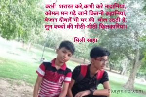 कभी  शरारत करे,कभी करे नादानियां,
कोमल मन गढ़े जाने कितनी कहानियां,
बेजान दीवारें भी घर की  बोल उठती है,
सुन बच्चों की मीठी-मीठी किलकारियां।

मिली साहा
