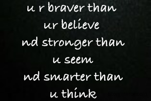 u r braver than 
ur believe 
nd stronger than
u seem
nd smarter than
u think