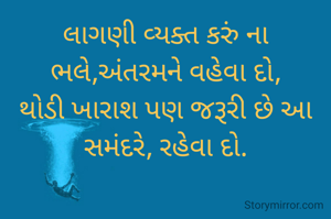 લાગણી વ્યક્ત કરું ના ભલે,અંતરમને વહેવા દો,
થોડી ખારાશ પણ જરૂરી છે આ સમંદરે, રહેવા દો.
