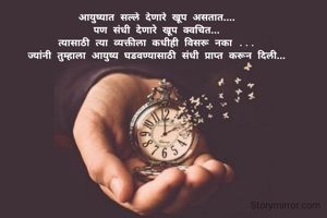आयुष्यात सल्ले देणारे खूप असतात....
पण संधी देणारे खूप क्वचित...
त्यासाठी त्या व्यक्तीला कधीही विसरू नका ...
ज्यांनी तुम्हाला आयुष्य घडवण्यासाठी संधी प्राप्त करून दिली...