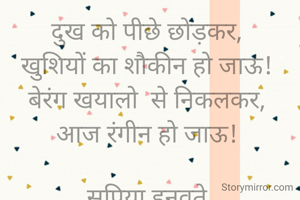दुख को पीछे छोड़कर, 
खुशियों का शौकीन हो जाऊ! 
बेरंग खयालो  से निकलकर, 
आज रंगीन हो जाऊ! 
 
सुप्रिया हनवते.