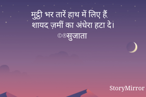 मुट्ठी भर तारें हाथ में लिए हैं, 
शायद ज़मीं का अंधेरा हटा दे।
©®सुजाता 