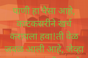 पाणी हा पैसा आहे, काटकसरीने खर्च करायला हवा!ती वेळ जवळ आली आहे, जेव्हा आपण सकाळी ऊठतो आणि......... आयुष्यातील सर्वात कठीण निर्णय घेतो की..... 
आज अंघोळ करायची का नाही?..... 