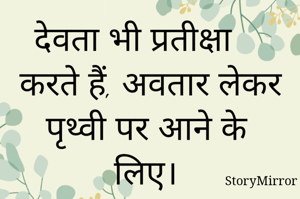 देवता भी प्रतीक्षा करते हैं, अवतार लेकर पृथ्वी पर आने के लिए। 