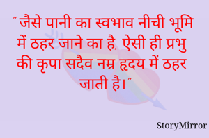 " जैसे पानी का स्वभाव नीची भूमि में ठहर जाने का है, ऐसी ही प्रभु की कृपा सदैव नम्र हृदय में ठहर जाती है।"