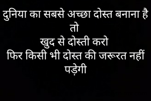दुनिया का सबसे अच्छा दोस्त बनाना है तो 
खुद से दोस्ती करो 
फिर किसी भी दोस्त की जरूरत नहीं पड़ेगी