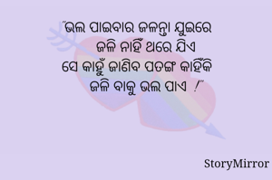 "ଭଲ ପାଇବାର ଜଳନ୍ତା ଯୁଇରେ
     ଜଳି ନାହିଁ ଥରେ ଯିଏ
ସେ କାହୁଁ ଜାଣିବ ପତଙ୍ଗ କାହିଁକି
     ଜଳି ବାକୁ ଭଲ ପାଏ  !"
